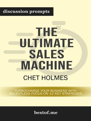 cover image of Summary--"The Ultimate Sales Machine--Turbocharge Your Business with Relentless Focus on 12 Key Strategies" by Chet Holmes | Discussion Prompts